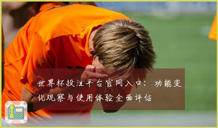 世界杯投注平台官网入口：功能变化观察与使用体验全面评估