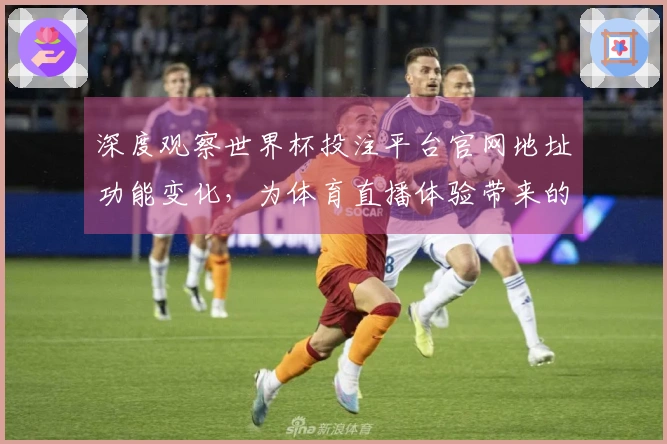 深度观察世界杯投注平台官网地址功能变化，为体育直播体验带来的新感受