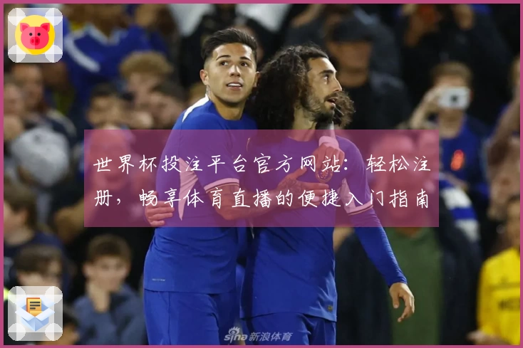 世界杯投注平台官方网站：轻松注册，畅享体育直播的便捷入门指南