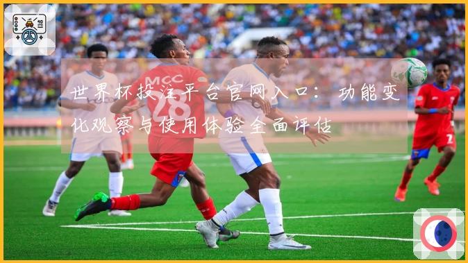 世界杯投注平台官网入口：功能变化观察与使用体验全面评估