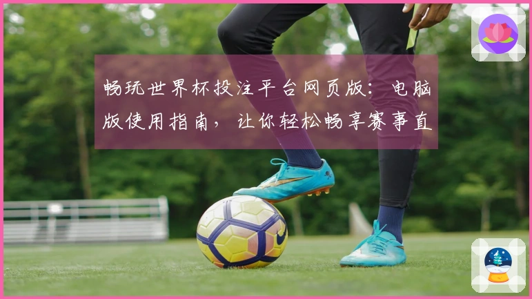 畅玩世界杯投注平台网页版：电脑版使用指南，让你轻松畅享赛事直播体验