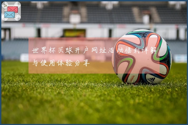 世界杯买球开户网址活动福利详解与使用体验分享