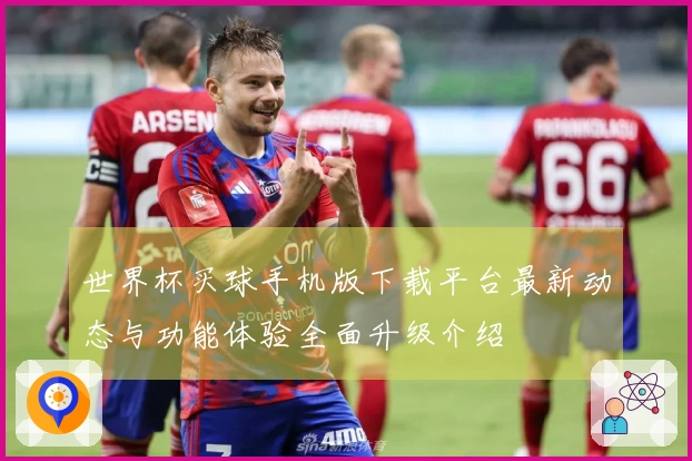 世界杯买球手机版下载平台最新动态与功能体验全面升级介绍
