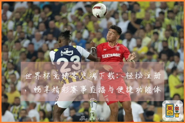 世界杯竞猜客户端下载：轻松注册，畅享精彩赛事直播与便捷功能体验