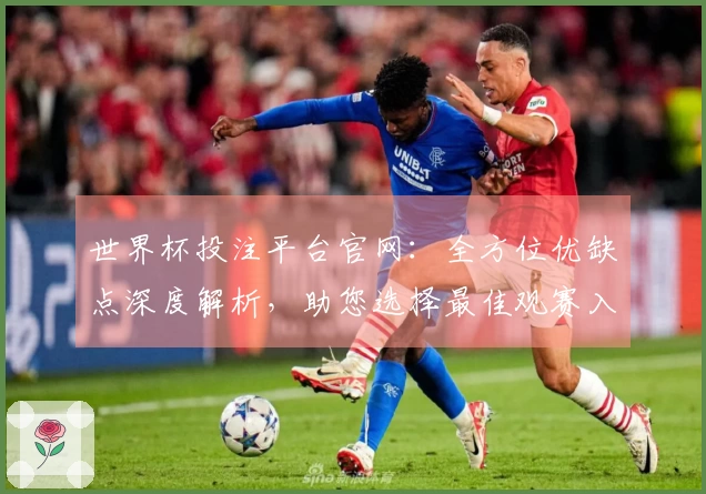 世界杯投注平台官网：全方位优缺点深度解析，助您选择最佳观赛入口