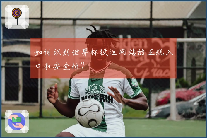 如何识别世界杯投注网站的正规入口和安全性?