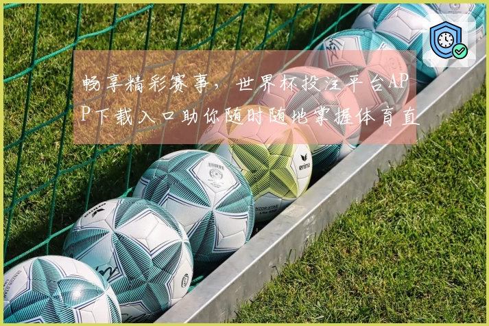 畅享精彩赛事，世界杯投注平台APP下载入口助你随时随地掌握体育直播新体验