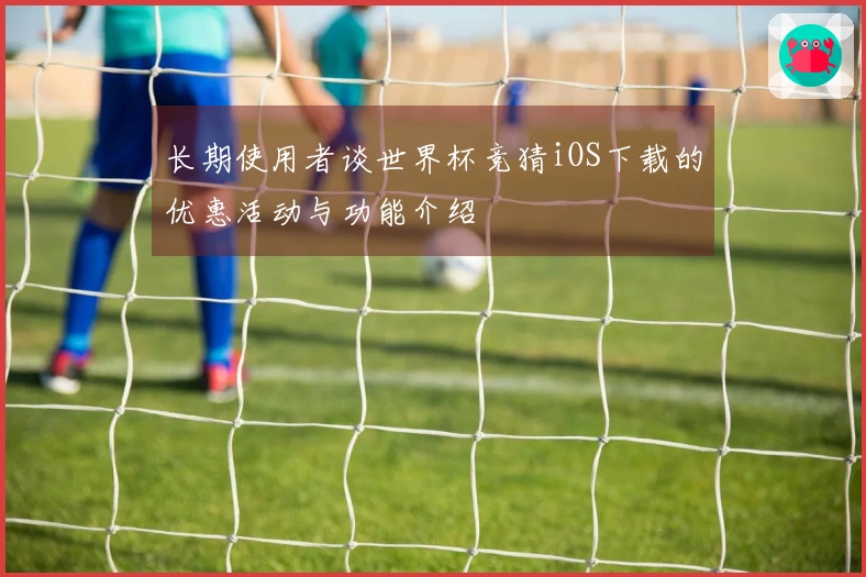 长期使用者谈世界杯竞猜iOS下载的优惠活动与功能介绍