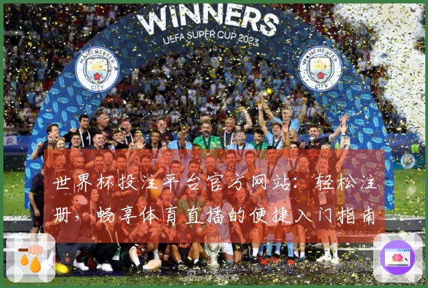 世界杯投注平台官方网站：轻松注册，畅享体育直播的便捷入门指南