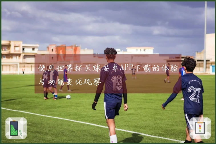 使用世界杯买球安卓APP下载的体验与功能变化观察